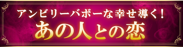 アンビリーバボーな幸せ導く！ あの人との恋