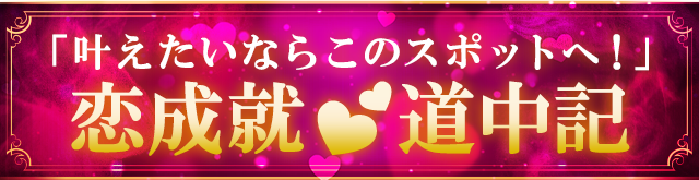 「叶えたいならこのスポットへ！」 恋成就道中記